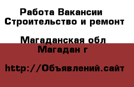 Работа Вакансии - Строительство и ремонт. Магаданская обл.,Магадан г.